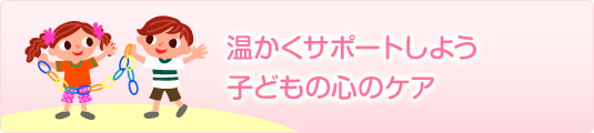 温かくサポートしよう 子どもの心のケア