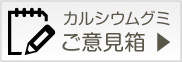 → カルシウムグミご意見箱