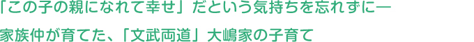 「この子の親になれて幸せ」だという気持ちを忘れずに家族仲が育てた、「文武両道」大嶋家の子育て