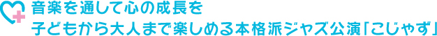 音楽を通して心の成長を子どもから大人まで楽しめる本格派ジャズ公演「こじゃず」