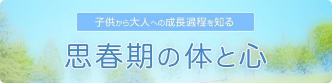 心と体が最も変化する「思春期」を応援します