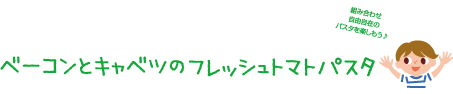 組み合わせ自由自在のパスタを楽しもう！ベーコンとキャベツのフレッシュトマトパスタ