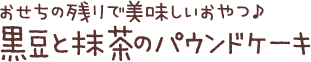 おせちの残りで美味しいおやつ♪黒豆と抹茶のパウンドケーキ