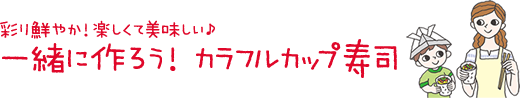 彩り鮮やか！楽しくて美味しい♪一緒に作ろう！カラフルカップ寿司