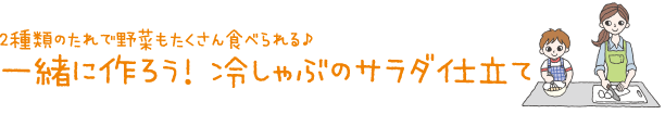2種類のたれで野菜もたくさん食べられる♪一緒に作ろう！冷しゃぶのサラダ仕立て