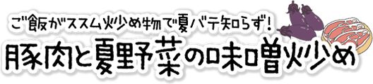 ご飯がススム！「豚肉と夏野菜の味噌炒め」