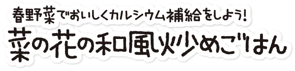 カルシウムたっぷり！ 「菜の花の和風炒めごはん」