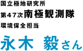 国立極地研究所　第47次南極観測隊　環境担当　永木毅さん