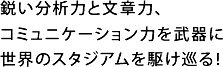 鋭い分析力と文章力、コミュニケーション力を武器に世界のスタジアムを駆け巡る！