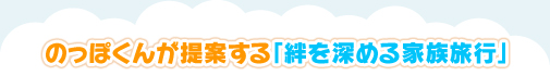 のっぽくんが提案する「絆を深める家族旅行」