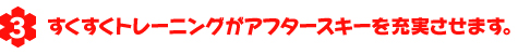 すくすくトレーナーがアフタースキーを充実させます。