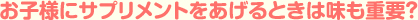 「お子様にサプリメントをあげるときは味も重要？」