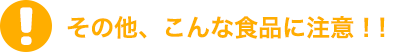 その他、こんな食品に注意！！