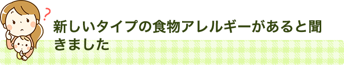 新しいタイプの食物アレルギーがあると聞きました