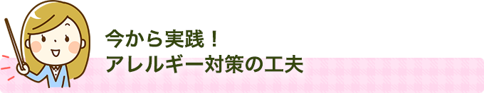 今から実践！アレルギー対策の工夫