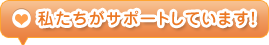 私たちがサポートしています！