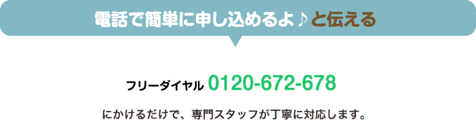 電話で簡単に申し込めるよ♪と伝えるフリーダイヤル 0120-672-678 にかけるだけ